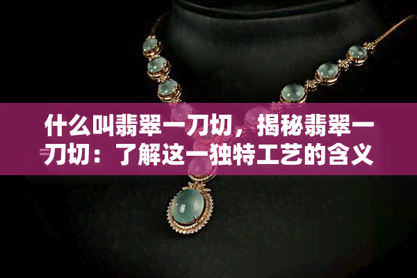 什么叫翡翠一刀切，揭秘翡翠一刀切：了解这一独特工艺的含义和过程