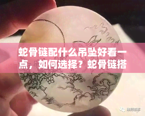 蛇骨链配什么吊坠好看一点，如何选择？蛇骨链搭配哪种吊坠更出彩？