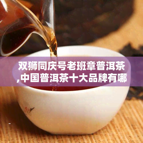 双狮同庆号老班章普洱茶,中国普洱茶十大品牌有哪些