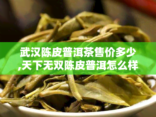 武汉陈皮普洱茶售价多少,天下无双陈皮普洱怎么样