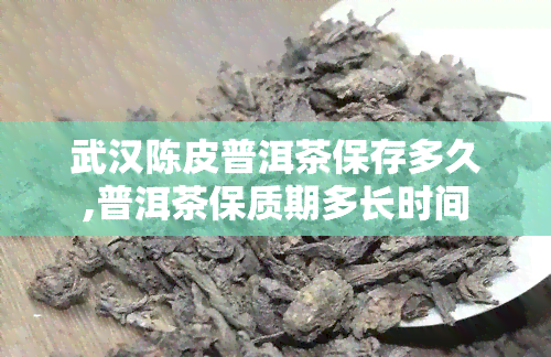 武汉陈皮普洱茶保存多久,普洱茶保质期多长时间