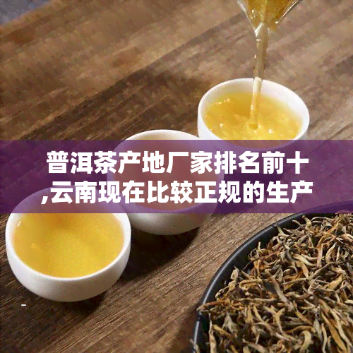 普洱茶产地厂家排名前十,云南现在比较正规的生产普洱茶厂都有哪些