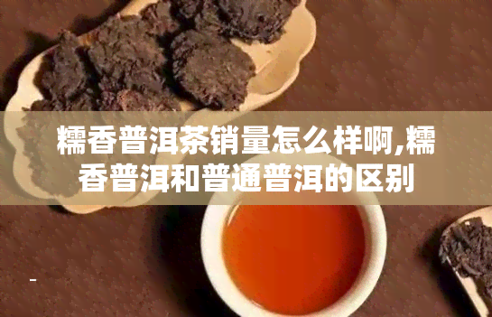 糯香普洱茶销量怎么样啊,糯香普洱和普通普洱的区别