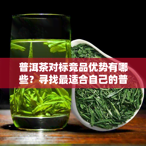 普洱茶对标竞品优势有哪些？寻找最适合自己的普洱茶。