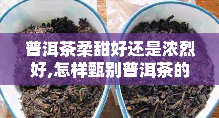 普洱茶柔甜好还是浓烈好,怎样甄别普洱茶的好坏