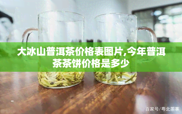 大冰山普洱茶价格表图片,今年普洱茶茶饼价格是多少