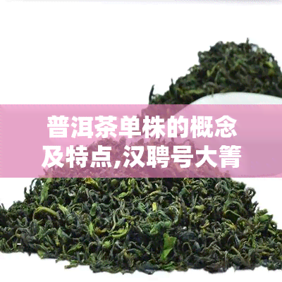 普洱茶单株的概念及特点,汉聘号大箐寨单株普洱生茶特点