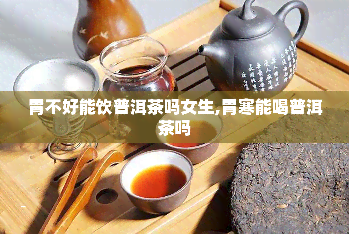 胃不好能饮普洱茶吗女生,胃寒能喝普洱茶吗