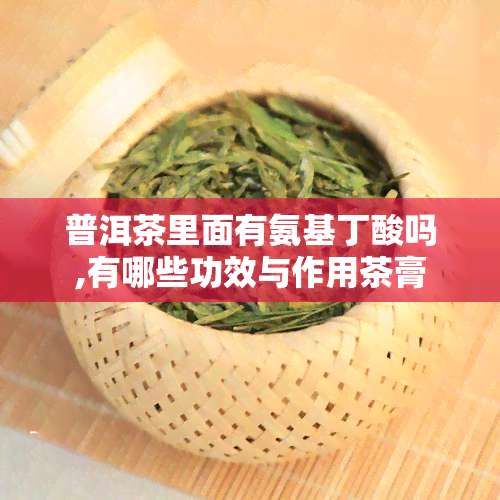 普洱茶里面有氨基丁酸吗,有哪些功效与作用茶膏