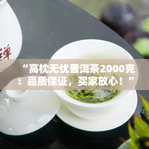 “高枕无忧普洱茶2000克：品质保证，买家放心！”