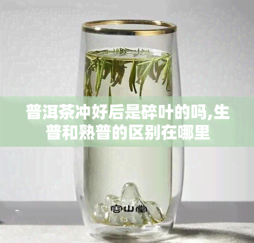 普洱茶冲好后是碎叶的吗,生普和熟普的区别在哪里