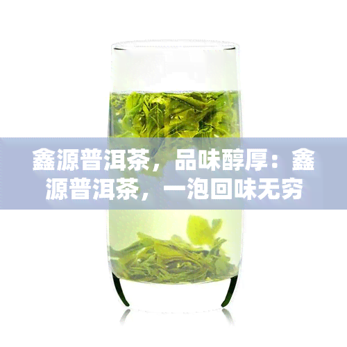 鑫源普洱茶，品味醇厚：鑫源普洱茶，一泡回味无穷的茶香体验