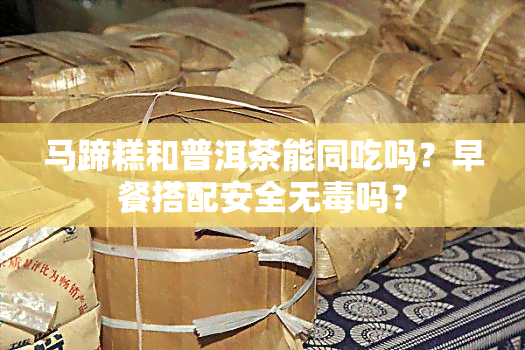 马蹄糕和普洱茶能同吃吗？早餐搭配安全无吗？