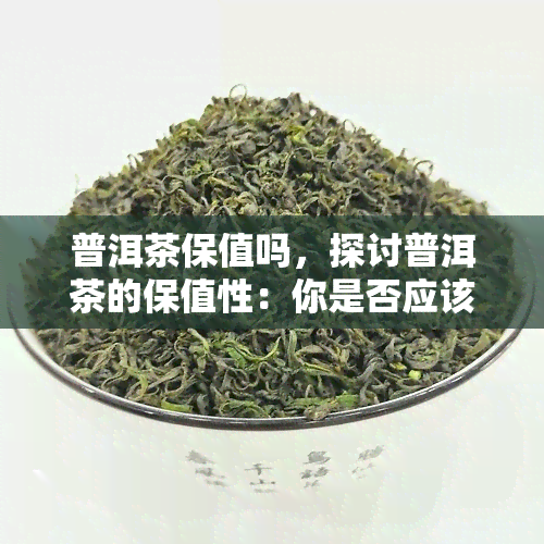 普洱茶保值吗，探讨普洱茶的保值性：你是否应该投资？