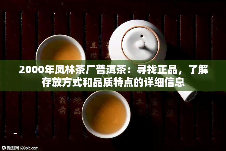 2000年凤林茶厂普洱茶：寻找正品，了解存放方式和品质特点的详细信息