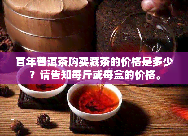 百年普洱茶购买藏茶的价格是多少？请告知每斤或每盒的价格。