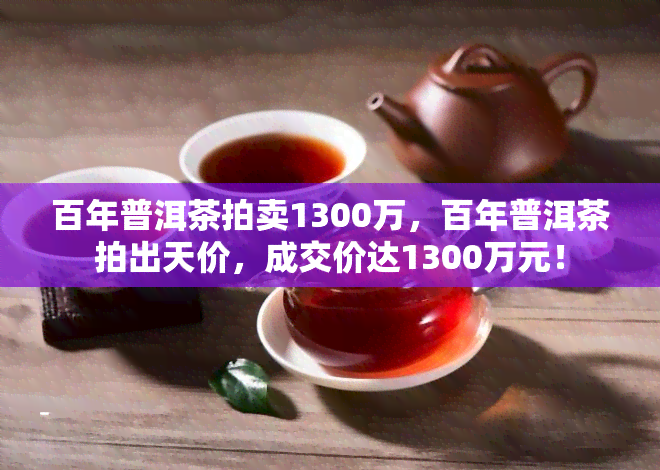 百年普洱茶拍卖1300万，百年普洱茶拍出天价，成交价达1300万元！