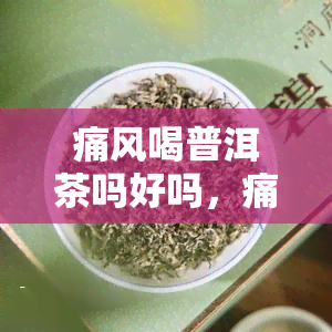 痛风喝普洱茶吗好吗，痛风患者可以饮用普洱茶吗？对其有好处吗？