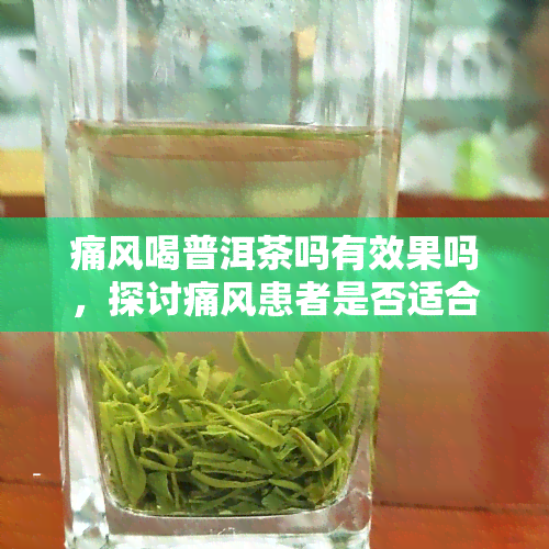 痛风喝普洱茶吗有效果吗，探讨痛风患者是否适合饮用普洱茶及其效果