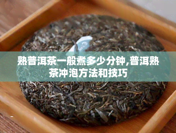 熟普洱茶一般煮多少分钟,普洱熟茶冲泡方法和技巧