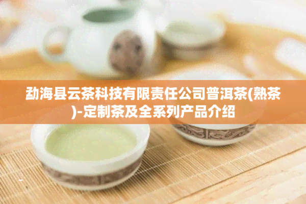 勐海县云茶科技有限责任公司普洱茶(熟茶)-定制茶及全系列产品介绍