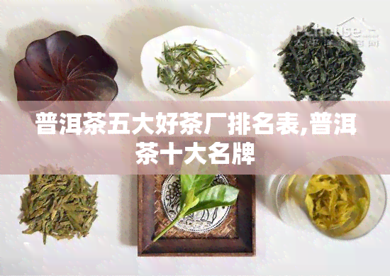 普洱茶五大好茶厂排名表,普洱茶十大名牌