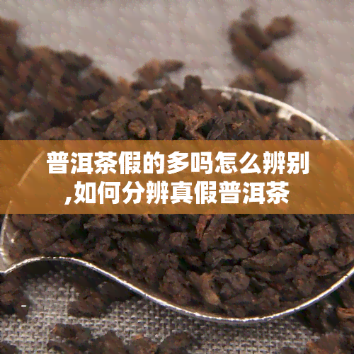 普洱茶假的多吗怎么辨别,如何分辨真假普洱茶