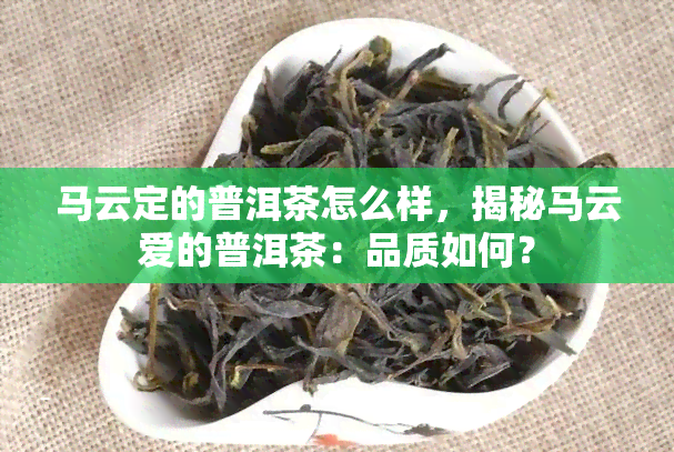 马云定的普洱茶怎么样，揭秘马云爱的普洱茶：品质如何？