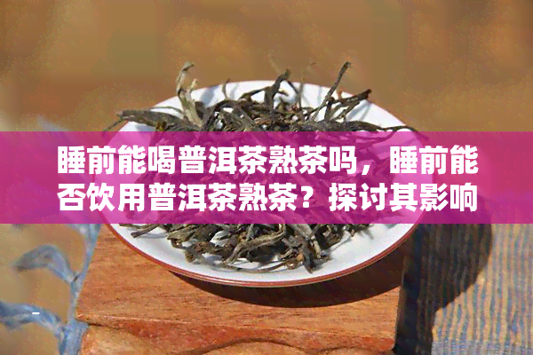 睡前能喝普洱茶熟茶吗，睡前能否饮用普洱茶熟茶？探讨其影响与适宜时间