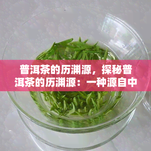 普洱茶的历渊源，探秘普洱茶的历渊源：一种源自中国的古老饮品的故事