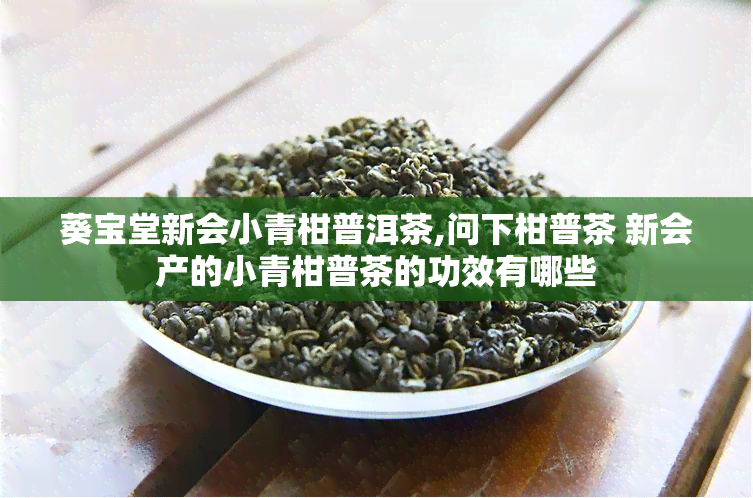 葵宝堂新会小青柑普洱茶,问下柑普茶 新会产的小青柑普茶的功效有哪些