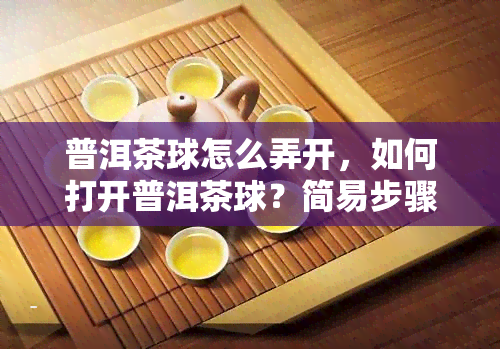 普洱茶球怎么弄开，如何打开普洱茶球？简易步骤解析