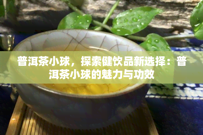 普洱茶小球，探索健饮品新选择：普洱茶小球的魅力与功效