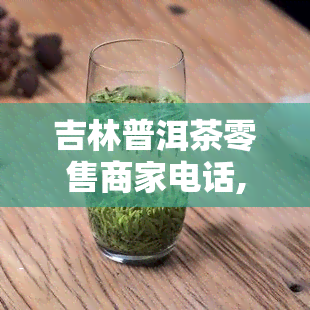 吉林普洱茶零售商家电话,普洱茶的市场在哪里