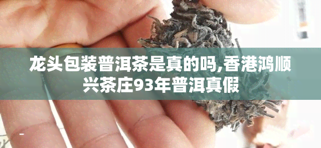 龙头包装普洱茶是真的吗,鸿顺兴茶庄93年普洱真假