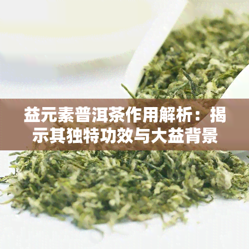 益元素普洱茶作用解析：揭示其独特功效与大益背景