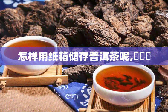 怎样用纸箱储存普洱茶呢,ֽ䴢ն