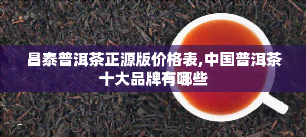 昌泰普洱茶正源版价格表,中国普洱茶十大品牌有哪些