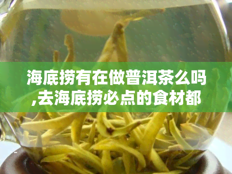 海底捞有在做普洱茶么吗,去海底捞必点的食材都有哪些