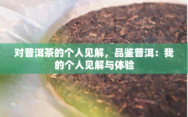 对普洱茶的个人见解，品鉴普洱：我的个人见解与体验