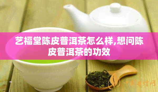 艺福堂陈皮普洱茶怎么样,想问陈皮普洱茶的功效