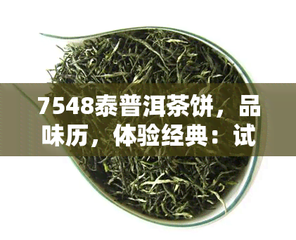 7548泰普洱茶饼，品味历，体验经典：试喝7548泰普洱茶饼