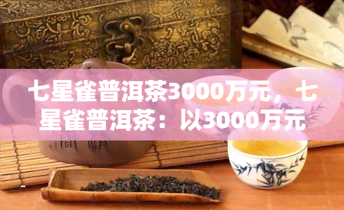 七星雀普洱茶3000万元，七星雀普洱茶：以3000万元高价引领市场潮流