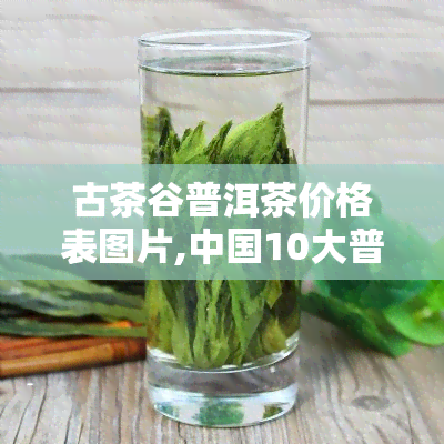 古茶谷普洱茶价格表图片,中国10大普洱茶品牌