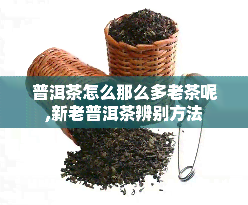 普洱茶怎么那么多老茶呢,新老普洱茶辨别方法