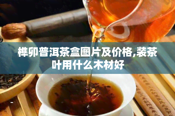 榫卯普洱茶盒图片及价格,装茶叶用什么木材好