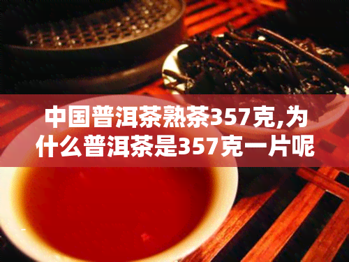 中国普洱茶熟茶357克,为什么普洱茶是357克一片呢