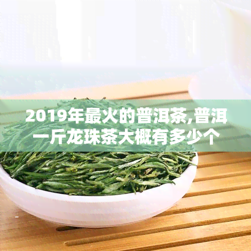 2019年最火的普洱茶,普洱一斤龙珠茶大概有多少个