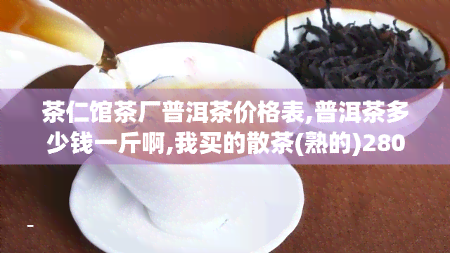 茶仁馆茶厂普洱茶价格表,普洱茶多少钱一斤啊,我买的散茶(熟的)280一斤,怎样区分好坏,简单点的