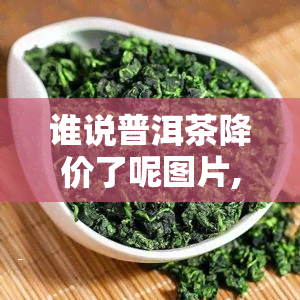 谁说普洱茶降价了呢图片,普洱茶的价格。